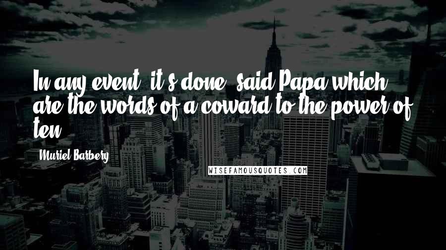 Muriel Barbery Quotes: In any event, it's done, said Papa-which are the words of a coward to the power of ten.