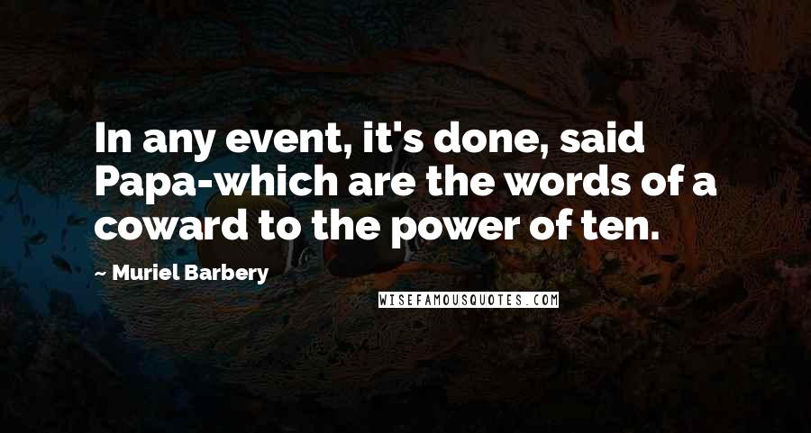 Muriel Barbery Quotes: In any event, it's done, said Papa-which are the words of a coward to the power of ten.