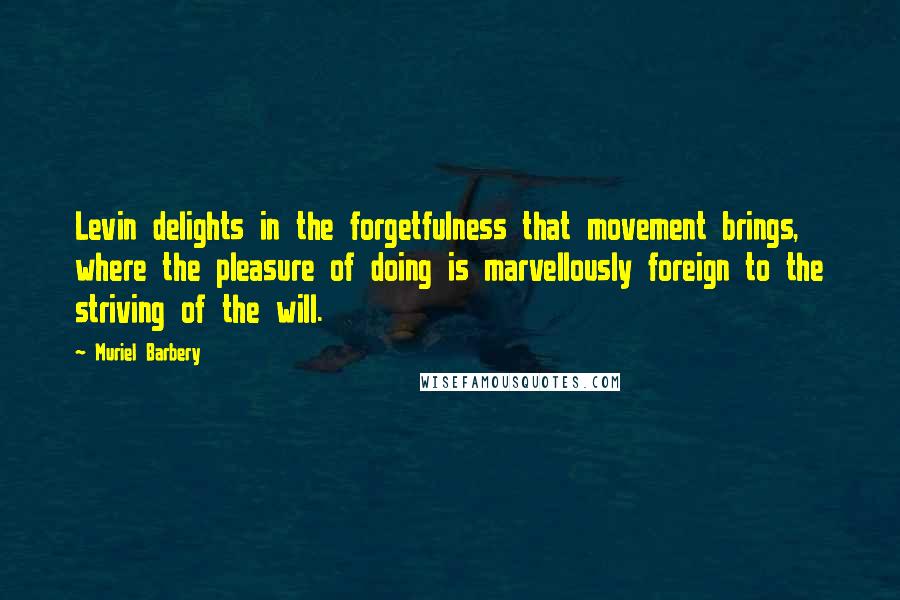 Muriel Barbery Quotes: Levin delights in the forgetfulness that movement brings, where the pleasure of doing is marvellously foreign to the striving of the will.