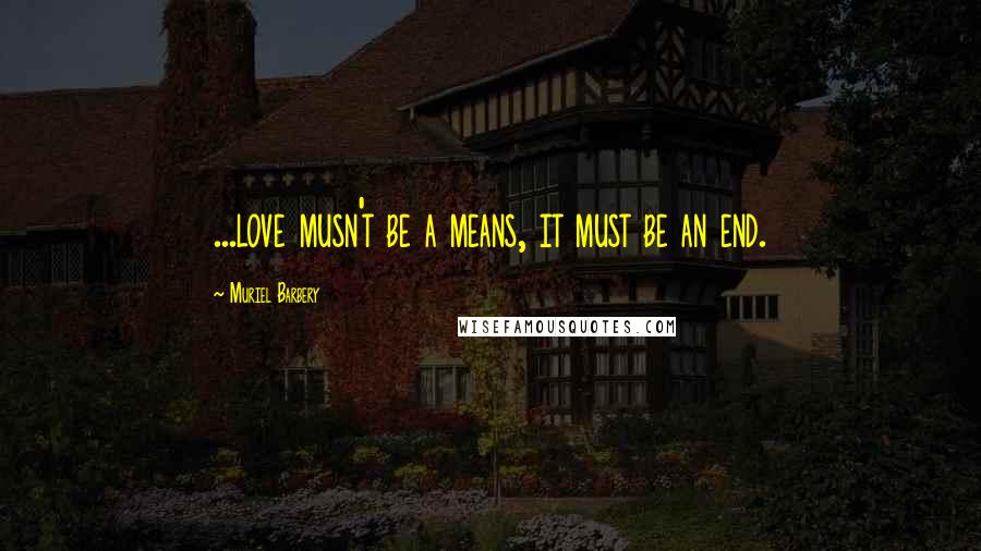 Muriel Barbery Quotes: ...love musn't be a means, it must be an end.