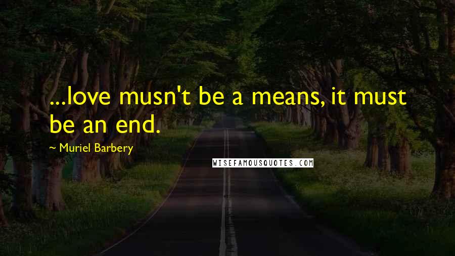 Muriel Barbery Quotes: ...love musn't be a means, it must be an end.