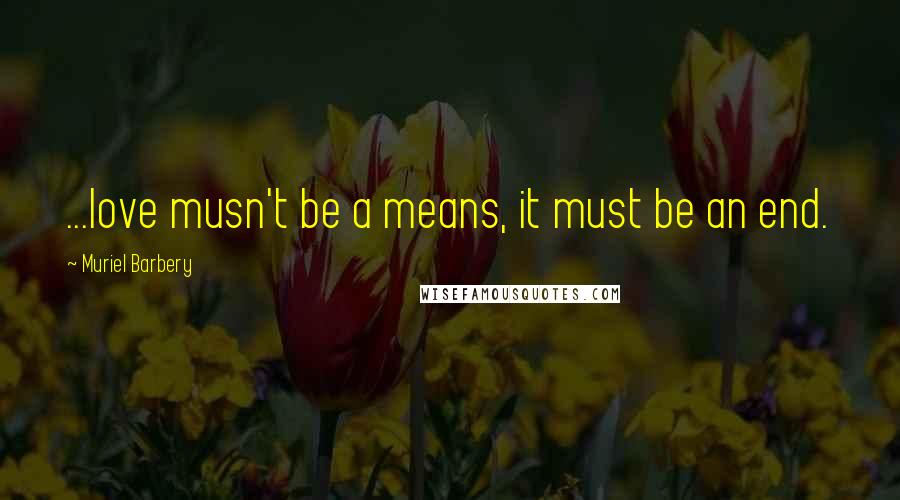 Muriel Barbery Quotes: ...love musn't be a means, it must be an end.