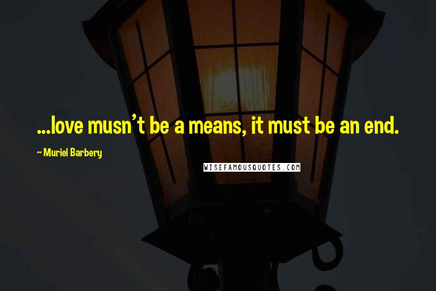 Muriel Barbery Quotes: ...love musn't be a means, it must be an end.