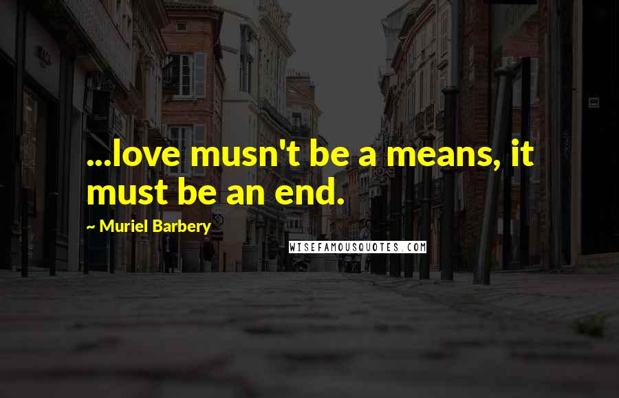 Muriel Barbery Quotes: ...love musn't be a means, it must be an end.
