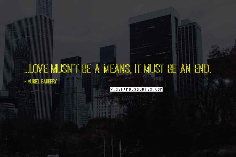Muriel Barbery Quotes: ...love musn't be a means, it must be an end.