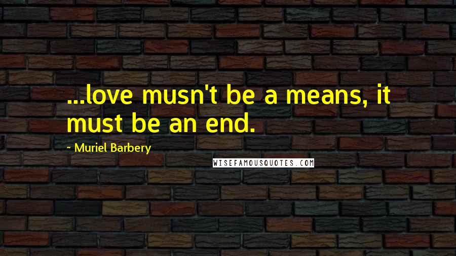 Muriel Barbery Quotes: ...love musn't be a means, it must be an end.