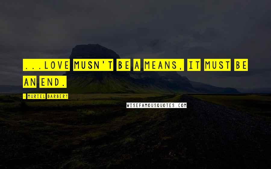 Muriel Barbery Quotes: ...love musn't be a means, it must be an end.