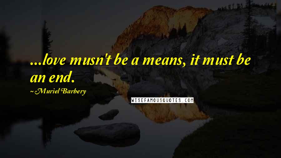 Muriel Barbery Quotes: ...love musn't be a means, it must be an end.