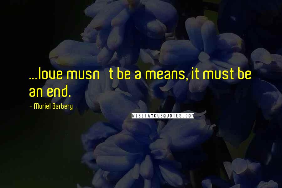 Muriel Barbery Quotes: ...love musn't be a means, it must be an end.