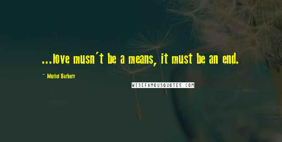 Muriel Barbery Quotes: ...love musn't be a means, it must be an end.