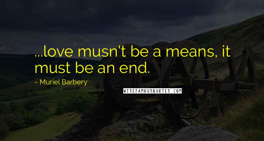 Muriel Barbery Quotes: ...love musn't be a means, it must be an end.