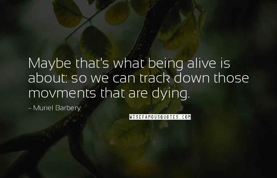 Muriel Barbery Quotes: Maybe that's what being alive is about: so we can track down those movments that are dying.