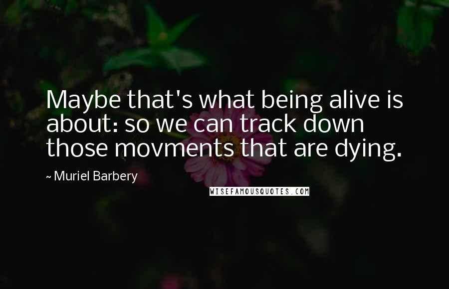 Muriel Barbery Quotes: Maybe that's what being alive is about: so we can track down those movments that are dying.