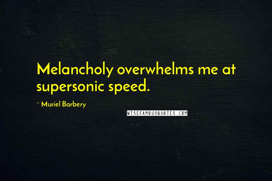 Muriel Barbery Quotes: Melancholy overwhelms me at supersonic speed.