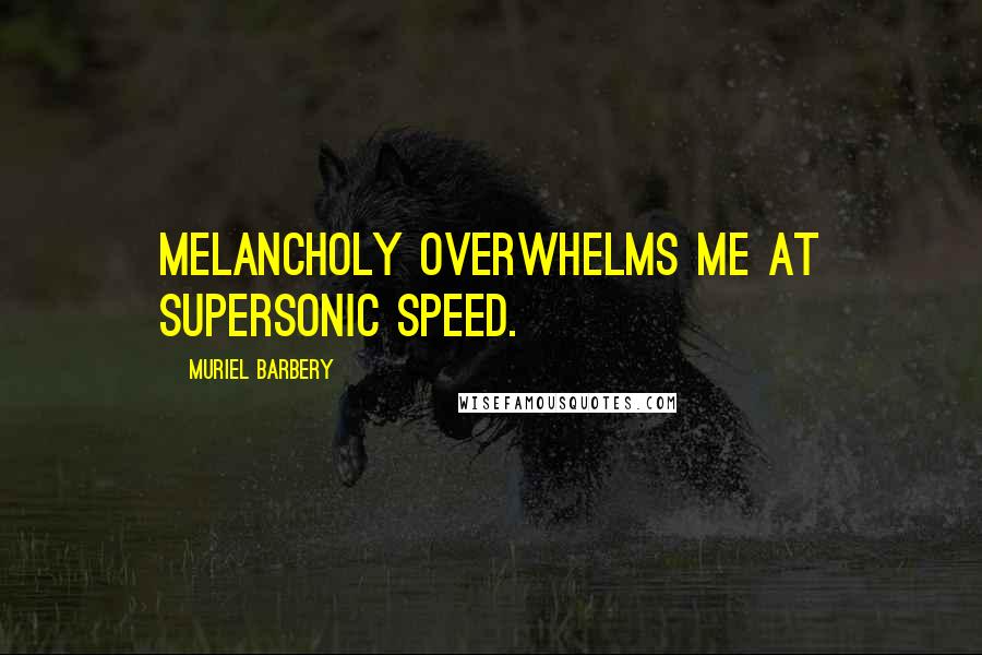 Muriel Barbery Quotes: Melancholy overwhelms me at supersonic speed.