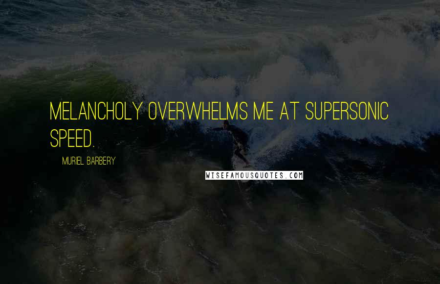 Muriel Barbery Quotes: Melancholy overwhelms me at supersonic speed.