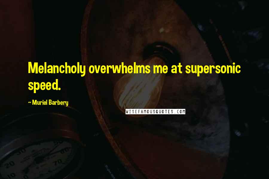 Muriel Barbery Quotes: Melancholy overwhelms me at supersonic speed.