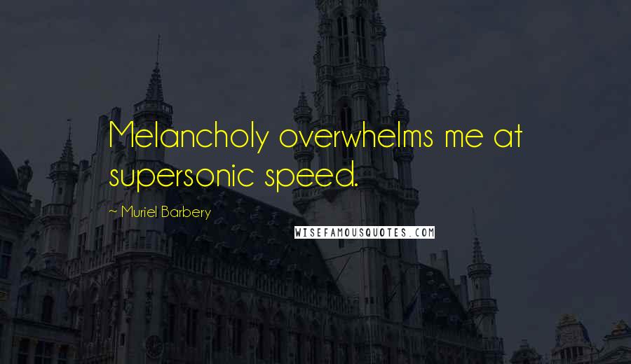 Muriel Barbery Quotes: Melancholy overwhelms me at supersonic speed.