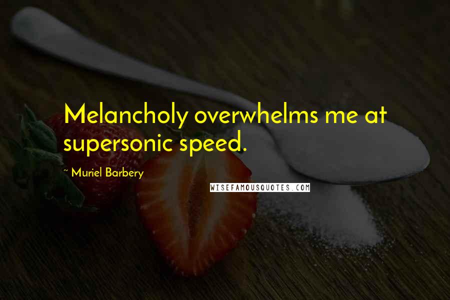 Muriel Barbery Quotes: Melancholy overwhelms me at supersonic speed.