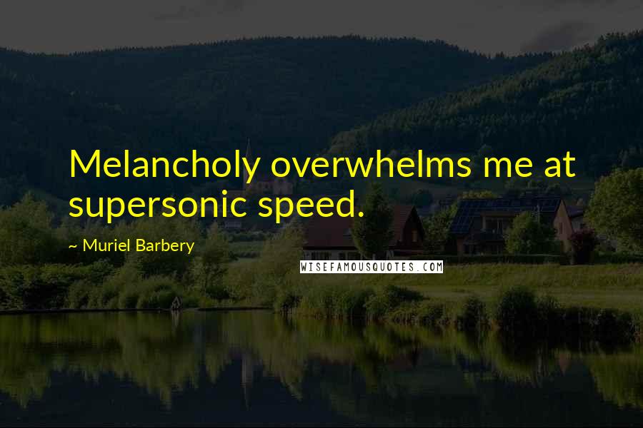 Muriel Barbery Quotes: Melancholy overwhelms me at supersonic speed.