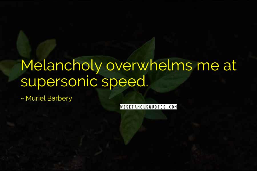 Muriel Barbery Quotes: Melancholy overwhelms me at supersonic speed.