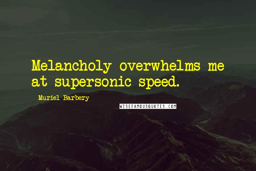 Muriel Barbery Quotes: Melancholy overwhelms me at supersonic speed.