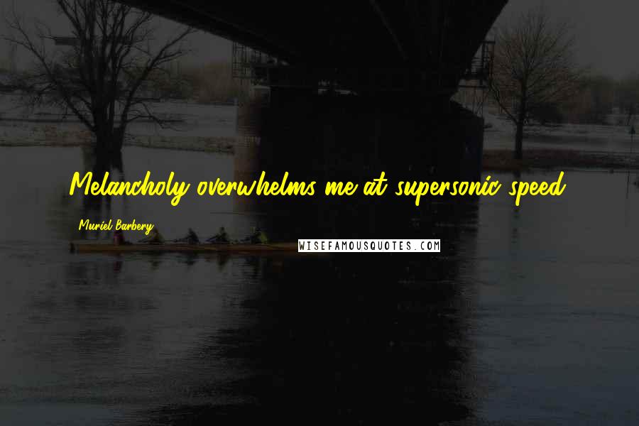 Muriel Barbery Quotes: Melancholy overwhelms me at supersonic speed.