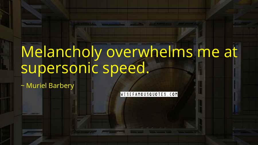 Muriel Barbery Quotes: Melancholy overwhelms me at supersonic speed.