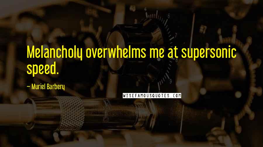 Muriel Barbery Quotes: Melancholy overwhelms me at supersonic speed.