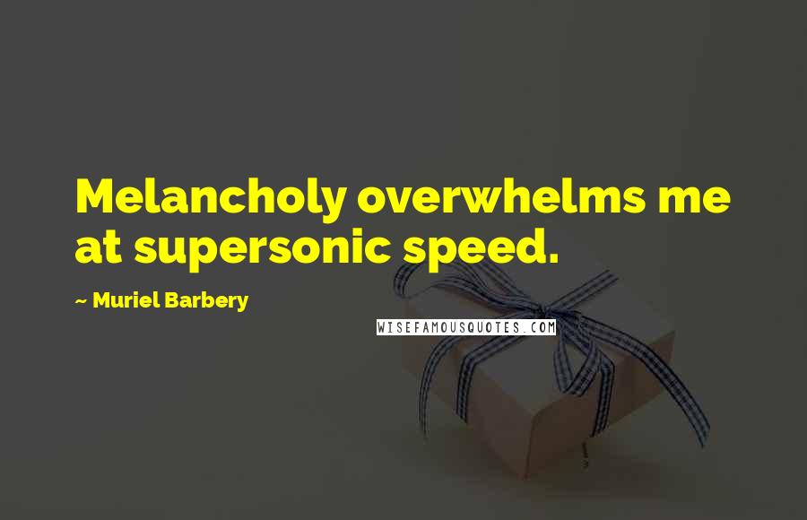 Muriel Barbery Quotes: Melancholy overwhelms me at supersonic speed.