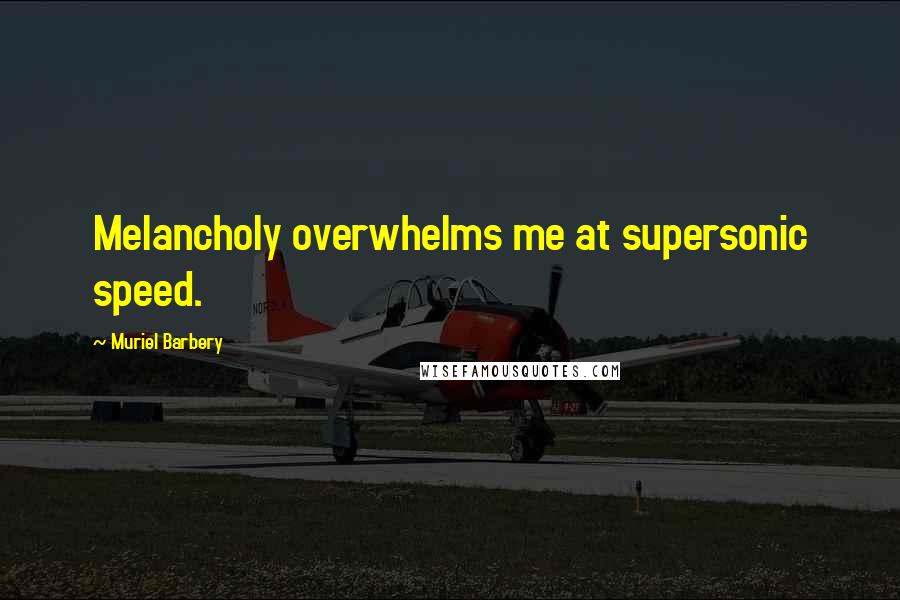 Muriel Barbery Quotes: Melancholy overwhelms me at supersonic speed.