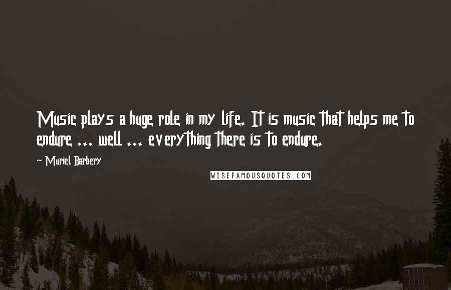 Muriel Barbery Quotes: Music plays a huge role in my life. It is music that helps me to endure ... well ... everything there is to endure.