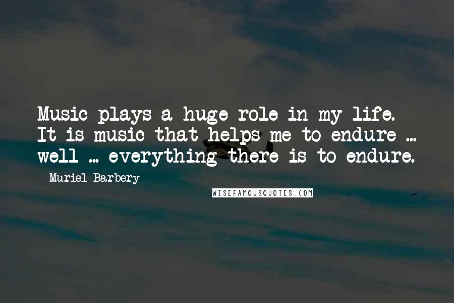 Muriel Barbery Quotes: Music plays a huge role in my life. It is music that helps me to endure ... well ... everything there is to endure.