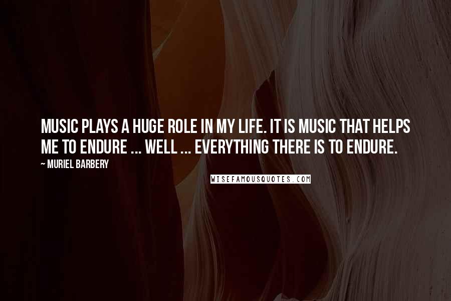 Muriel Barbery Quotes: Music plays a huge role in my life. It is music that helps me to endure ... well ... everything there is to endure.