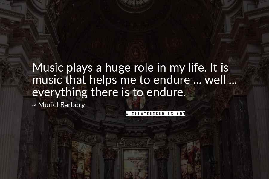 Muriel Barbery Quotes: Music plays a huge role in my life. It is music that helps me to endure ... well ... everything there is to endure.