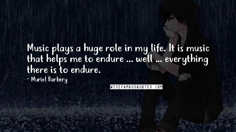 Muriel Barbery Quotes: Music plays a huge role in my life. It is music that helps me to endure ... well ... everything there is to endure.