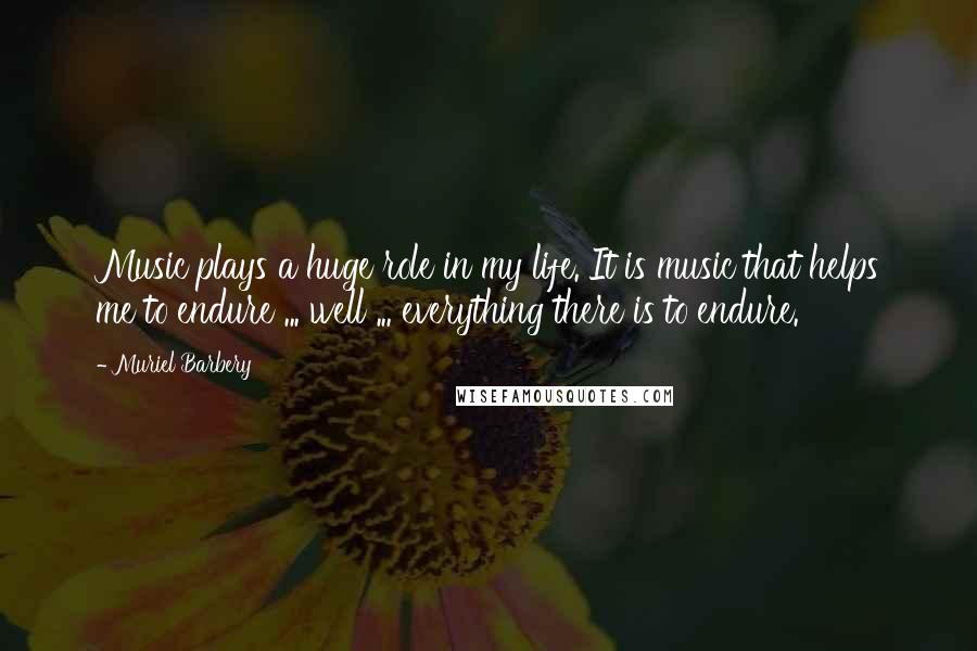 Muriel Barbery Quotes: Music plays a huge role in my life. It is music that helps me to endure ... well ... everything there is to endure.