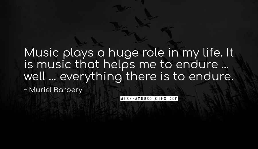 Muriel Barbery Quotes: Music plays a huge role in my life. It is music that helps me to endure ... well ... everything there is to endure.