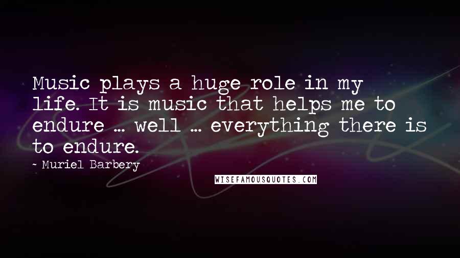 Muriel Barbery Quotes: Music plays a huge role in my life. It is music that helps me to endure ... well ... everything there is to endure.