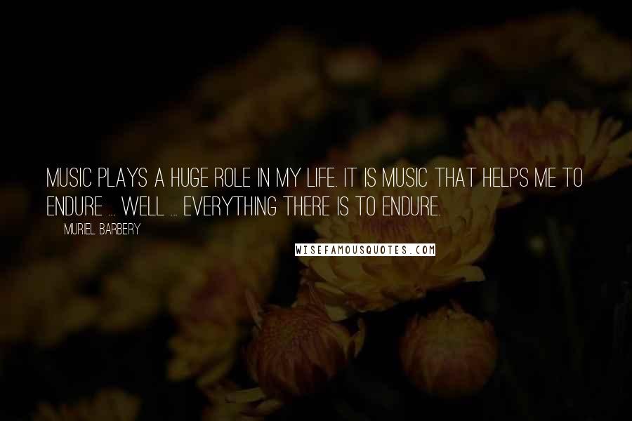 Muriel Barbery Quotes: Music plays a huge role in my life. It is music that helps me to endure ... well ... everything there is to endure.