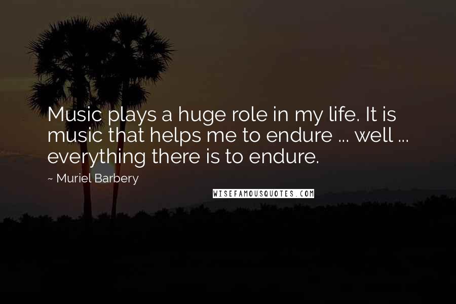 Muriel Barbery Quotes: Music plays a huge role in my life. It is music that helps me to endure ... well ... everything there is to endure.