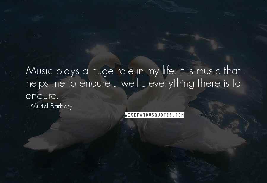 Muriel Barbery Quotes: Music plays a huge role in my life. It is music that helps me to endure ... well ... everything there is to endure.