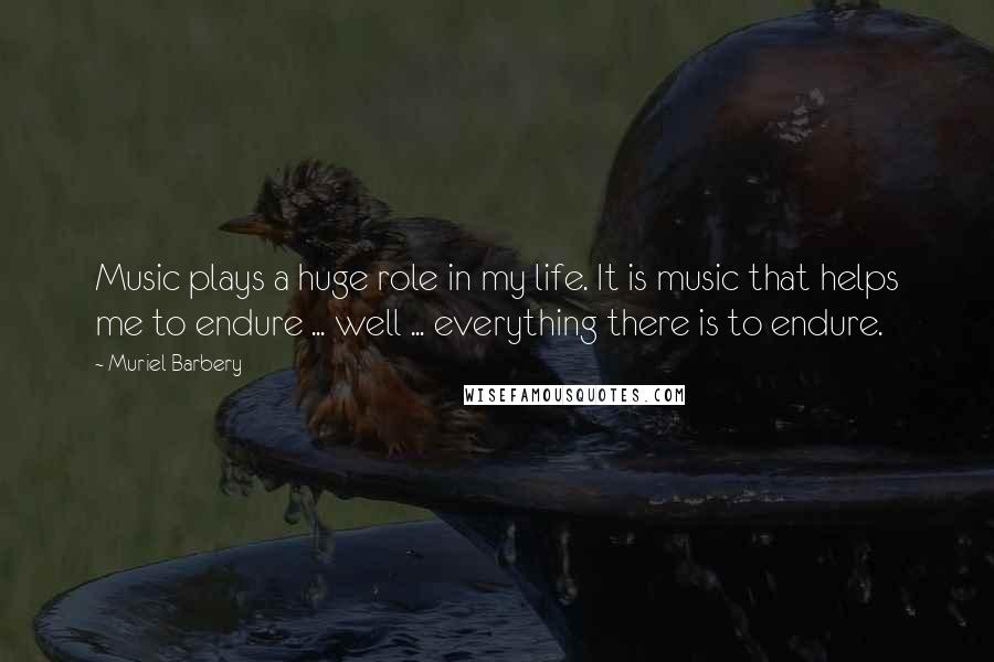 Muriel Barbery Quotes: Music plays a huge role in my life. It is music that helps me to endure ... well ... everything there is to endure.