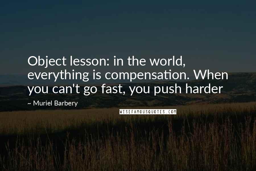 Muriel Barbery Quotes: Object lesson: in the world, everything is compensation. When you can't go fast, you push harder