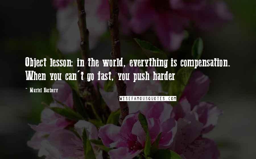 Muriel Barbery Quotes: Object lesson: in the world, everything is compensation. When you can't go fast, you push harder