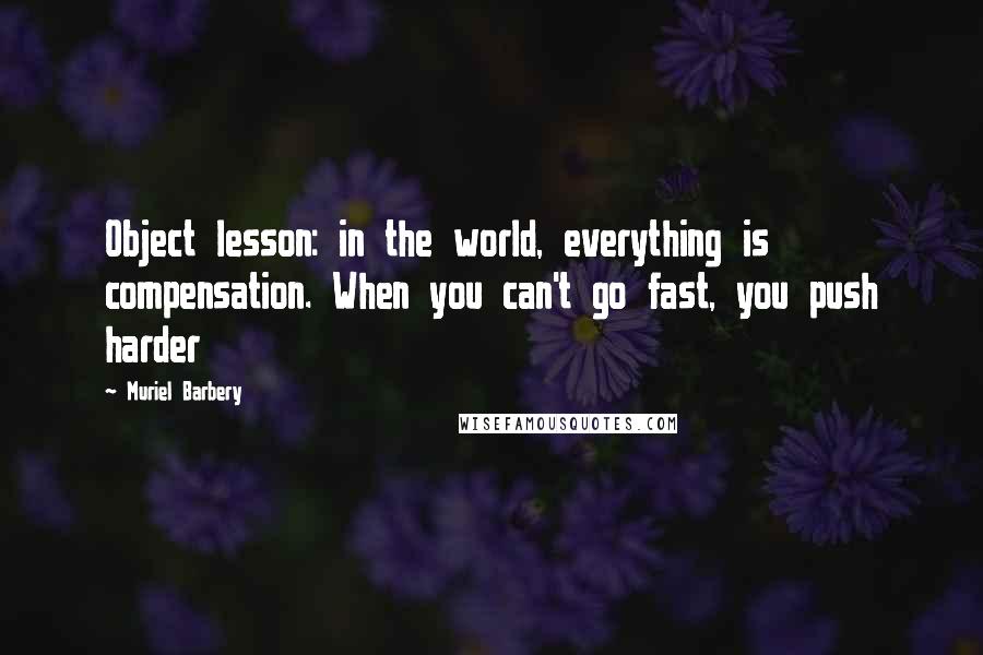 Muriel Barbery Quotes: Object lesson: in the world, everything is compensation. When you can't go fast, you push harder