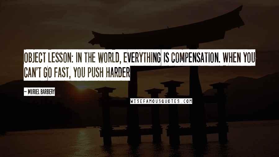 Muriel Barbery Quotes: Object lesson: in the world, everything is compensation. When you can't go fast, you push harder