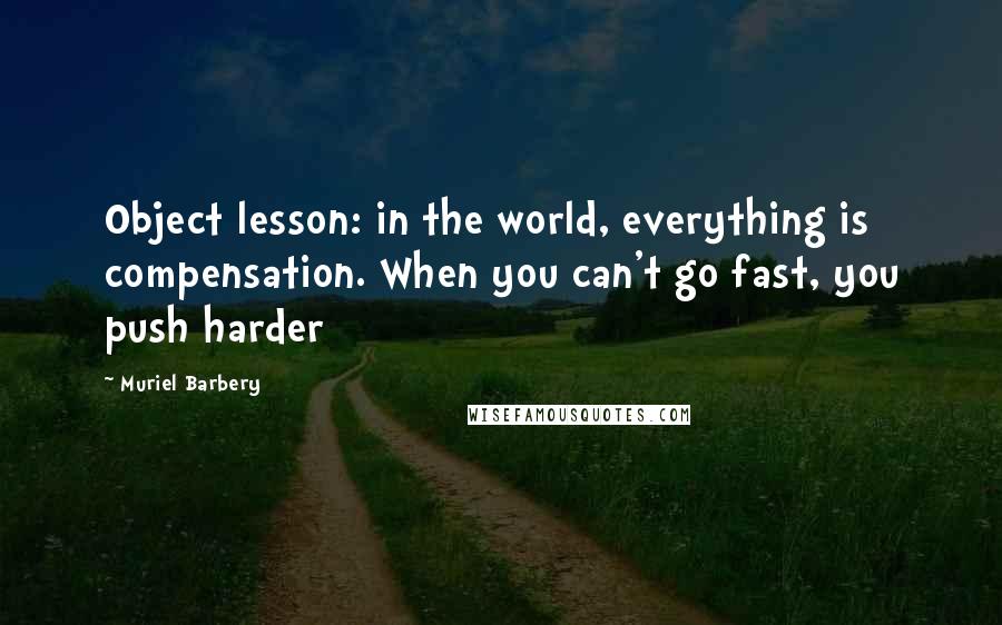 Muriel Barbery Quotes: Object lesson: in the world, everything is compensation. When you can't go fast, you push harder