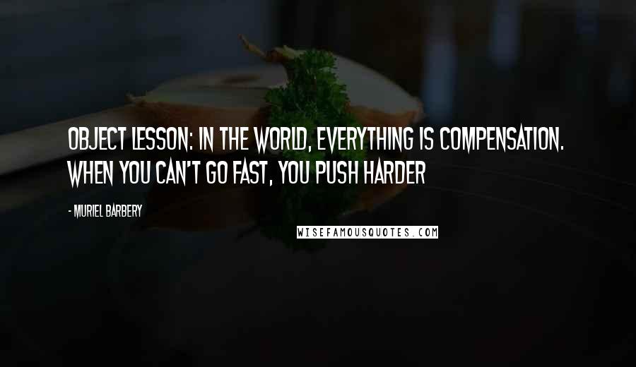 Muriel Barbery Quotes: Object lesson: in the world, everything is compensation. When you can't go fast, you push harder