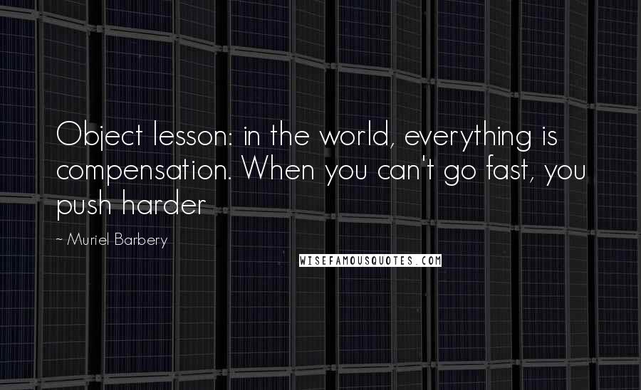 Muriel Barbery Quotes: Object lesson: in the world, everything is compensation. When you can't go fast, you push harder